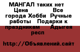 МАНГАЛ таких нет › Цена ­ 40 000 - Все города Хобби. Ручные работы » Подарки к праздникам   . Адыгея респ.